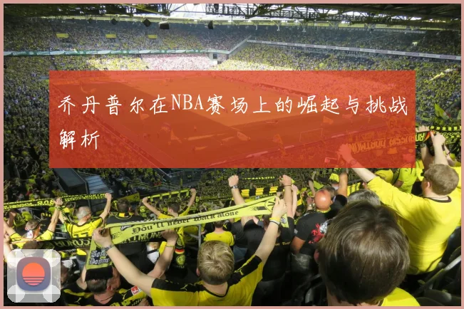 乔丹普尔在NBA赛场上的崛起与挑战解析