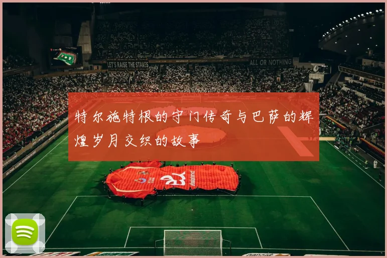 特尔施特根的守门传奇与巴萨的辉煌岁月交织的故事