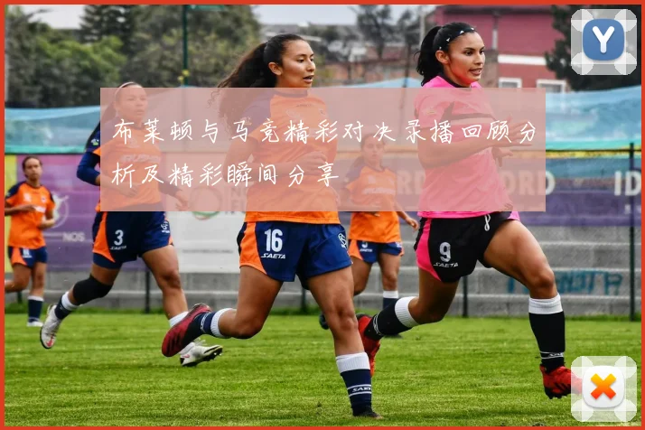 布莱顿与马竞精彩对决录播回顾分析及精彩瞬间分享