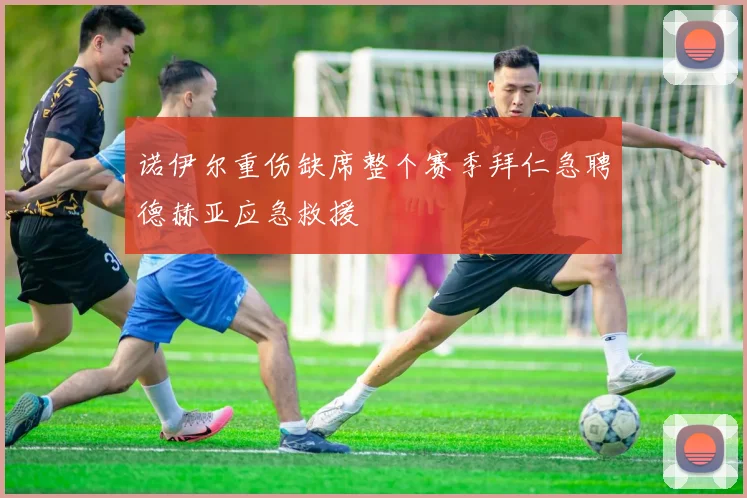诺伊尔重伤缺席整个赛季拜仁急聘德赫亚应急救援