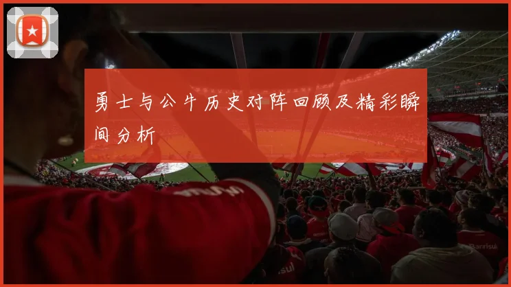 勇士与公牛历史对阵回顾及精彩瞬间分析