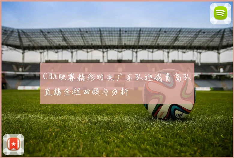 CBA联赛精彩对决广东队迎战青岛队直播全程回顾与分析