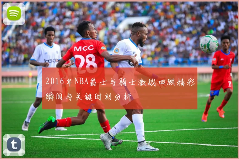 2016年NBA爵士与骑士激战回顾精彩瞬间与关键时刻分析