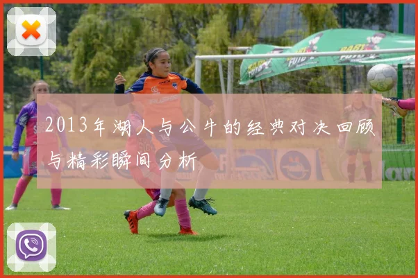 2013年湖人与公牛的经典对决回顾与精彩瞬间分析