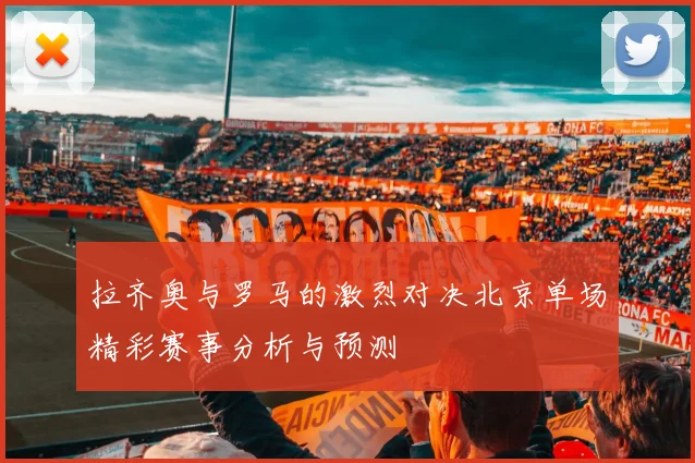 拉齐奥与罗马的激烈对决北京单场精彩赛事分析与预测
