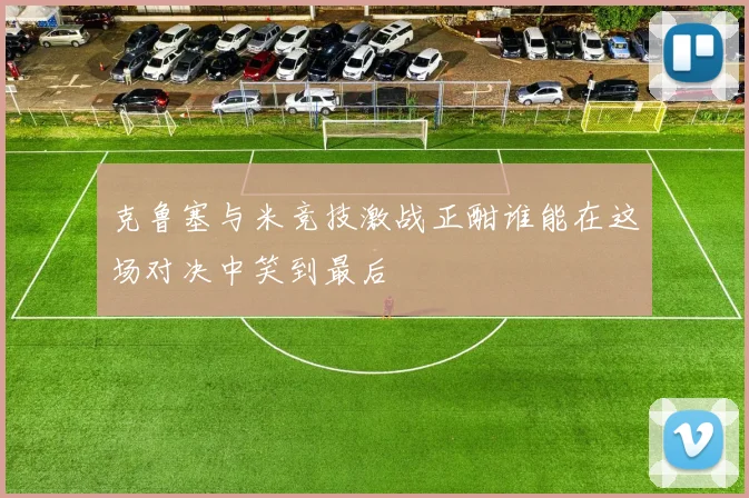 克鲁塞与米竞技激战正酣谁能在这场对决中笑到最后