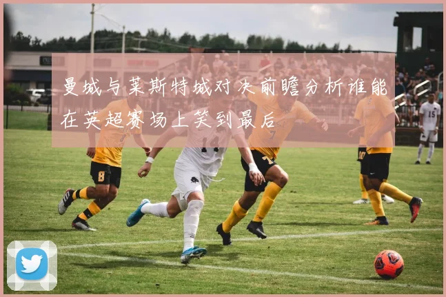 曼城与莱斯特城对决前瞻分析谁能在英超赛场上笑到最后