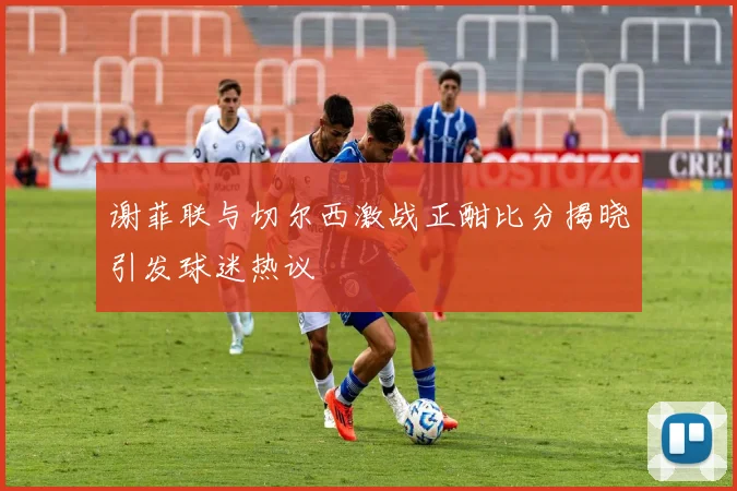 谢菲联与切尔西激战正酣比分揭晓引发球迷热议