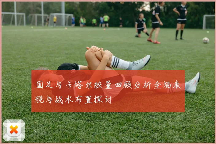 国足与卡塔尔较量回顾分析全场表现与战术布置探讨