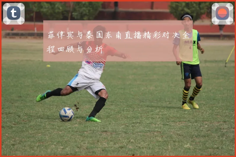 菲律宾与泰国东南直播精彩对决全程回顾与分析
