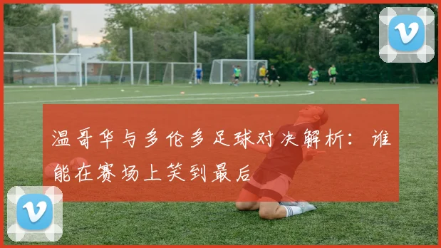 温哥华与多伦多足球对决解析：谁能在赛场上笑到最后
