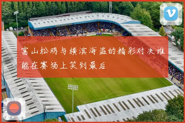 富山松鸡与横滨海盗的精彩对决谁能在赛场上笑到最后