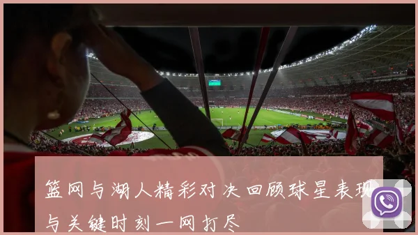 篮网与湖人精彩对决回顾球星表现与关键时刻一网打尽