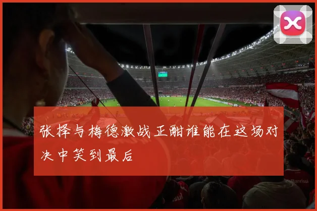 张择与梅德激战正酣谁能在这场对决中笑到最后