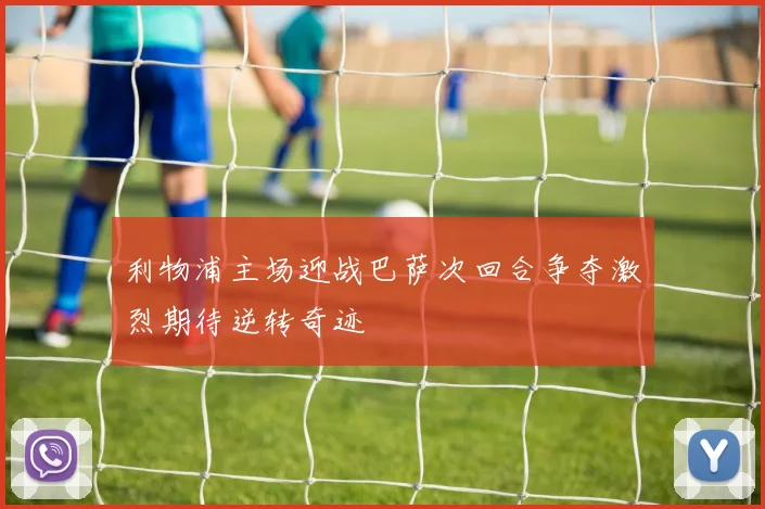 利物浦主场迎战巴萨次回合争夺激烈期待逆转奇迹