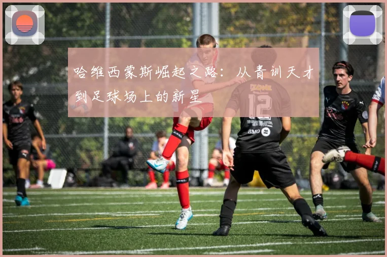 哈维西蒙斯崛起之路：从青训天才到足球场上的新星
