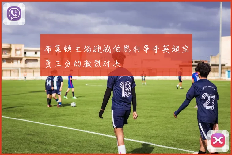 布莱顿主场迎战伯恩利争夺英超宝贵三分的激烈对决