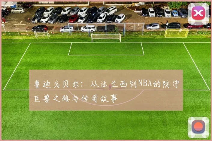 鲁迪戈贝尔：从法兰西到NBA的防守巨兽之路与传奇故事