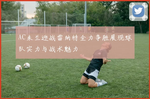 AC米兰迎战雷纳特全力争胜展现球队实力与战术魅力