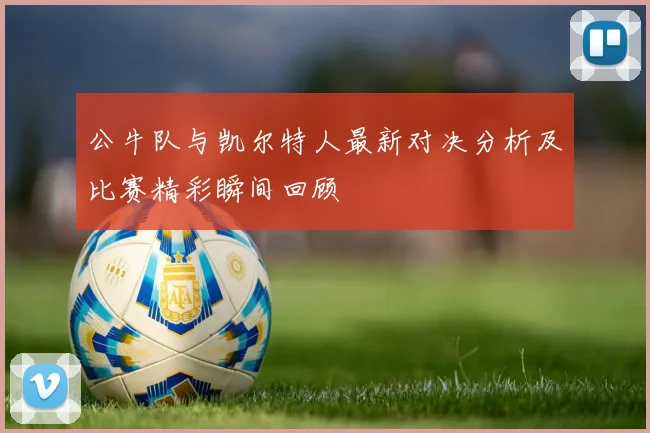 公牛队与凯尔特人最新对决分析及比赛精彩瞬间回顾