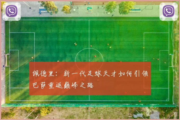 佩德里：新一代足球天才如何引领巴萨重返巅峰之路