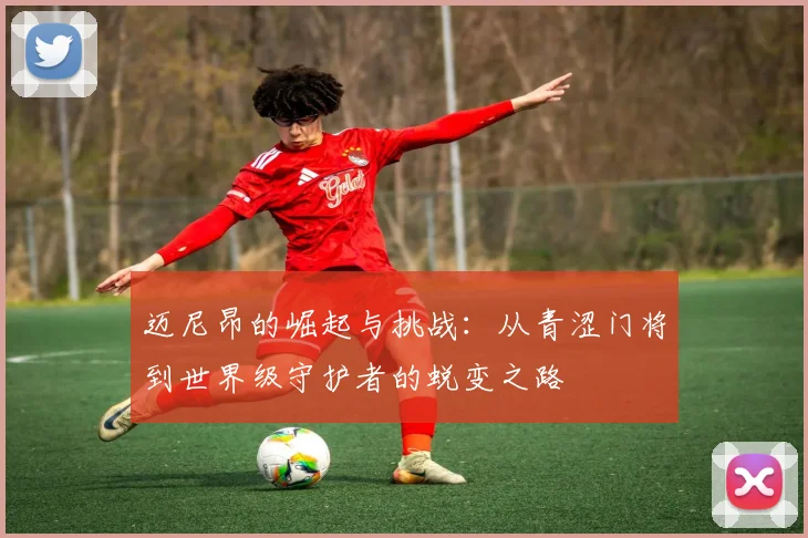 迈尼昂的崛起与挑战：从青涩门将到世界级守护者的蜕变之路