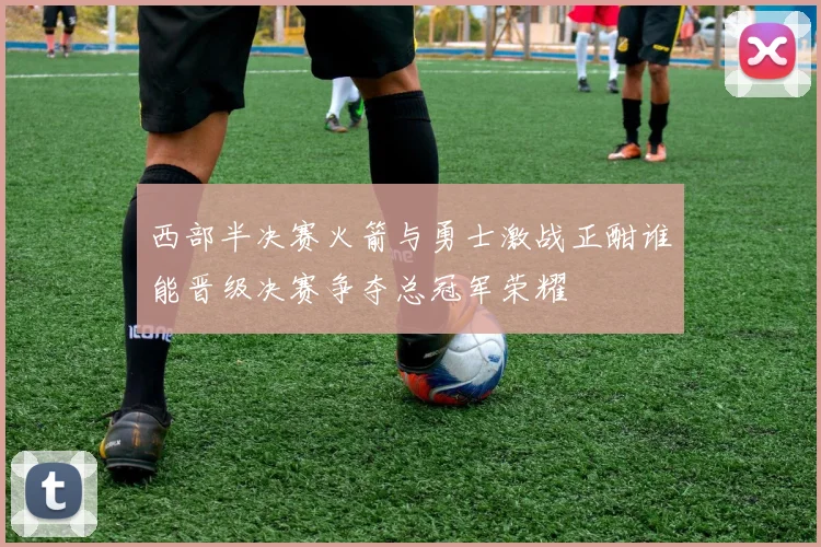 西部半决赛火箭与勇士激战正酣谁能晋级决赛争夺总冠军荣耀