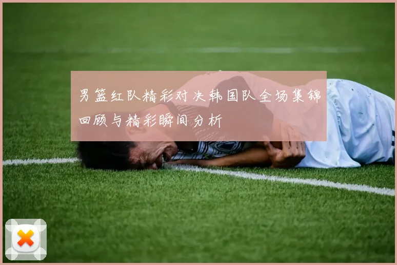 男篮红队精彩对决韩国队全场集锦回顾与精彩瞬间分析