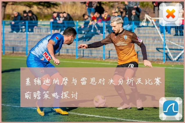 基辅迪纳摩与雷恩对决分析及比赛前瞻策略探讨