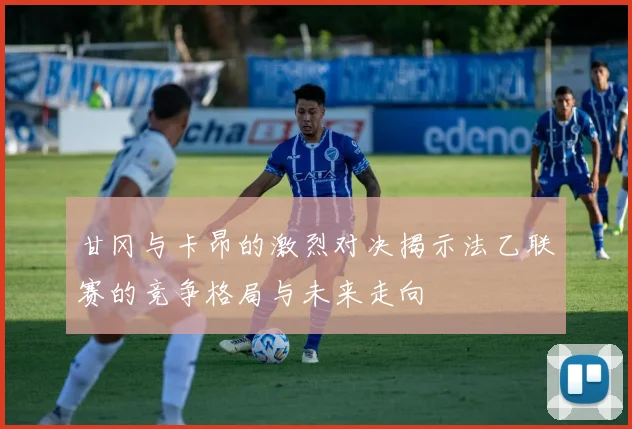 甘冈与卡昂的激烈对决揭示法乙联赛的竞争格局与未来走向
