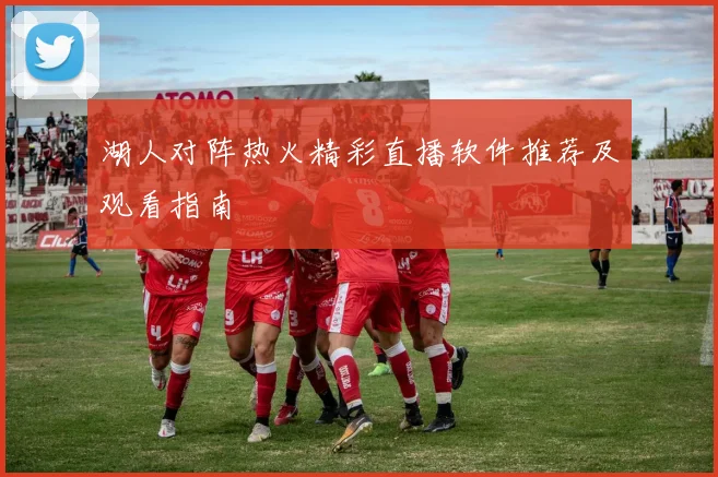 湖人对阵热火精彩直播软件推荐及观看指南