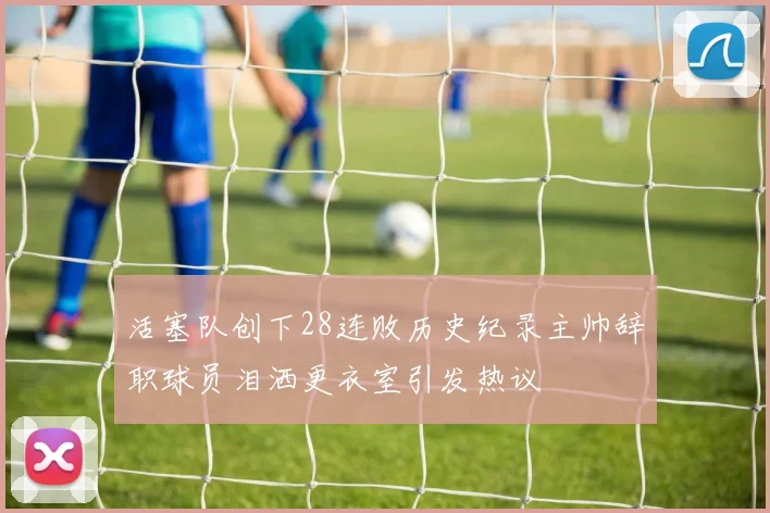 活塞队创下28连败历史纪录主帅辞职球员泪洒更衣室引发热议