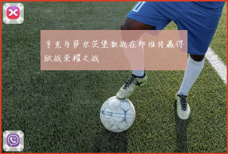 亨克与萨尔茨堡激战在即谁将赢得欧战荣耀之战