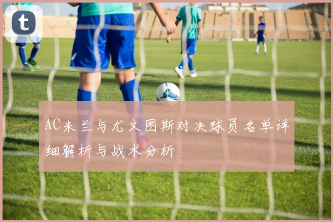 AC米兰与尤文图斯对决球员名单详细解析与战术分析