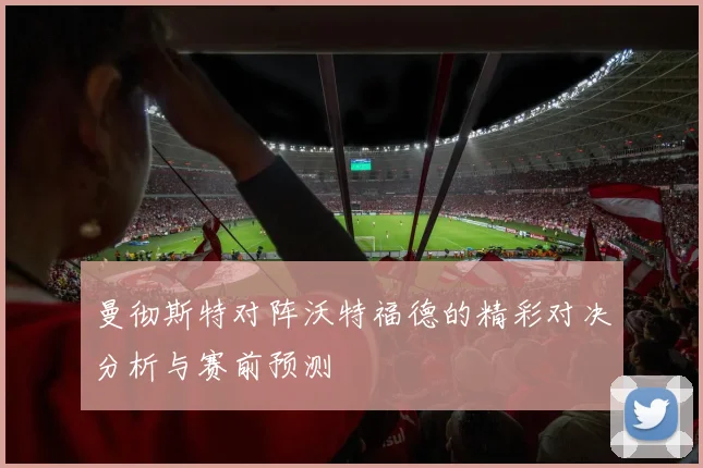 曼彻斯特对阵沃特福德的精彩对决分析与赛前预测