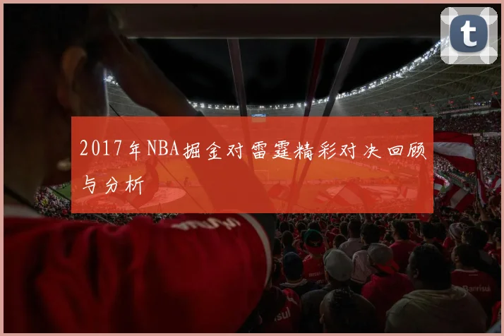 2017年NBA掘金对雷霆精彩对决回顾与分析