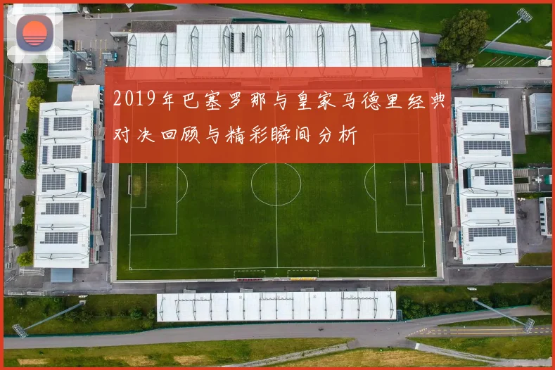 2019年巴塞罗那与皇家马德里经典对决回顾与精彩瞬间分析