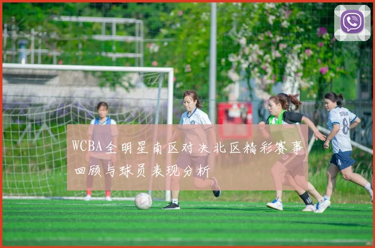 WCBA全明星南区对决北区精彩赛事回顾与球员表现分析
