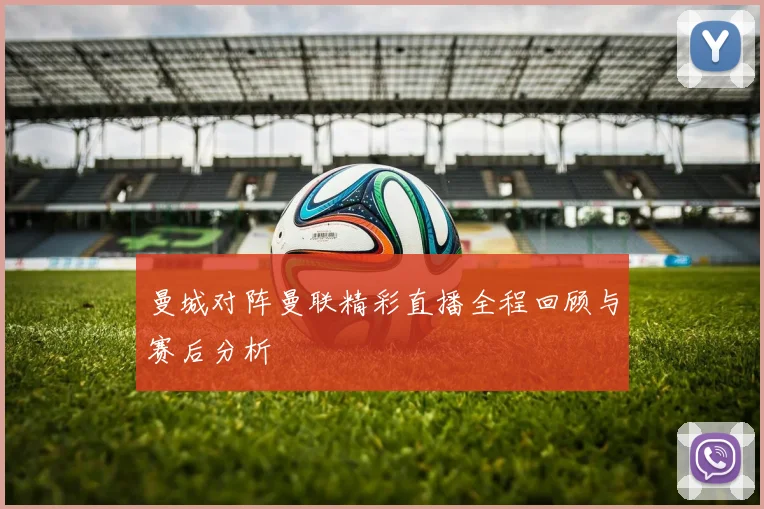 曼城对阵曼联精彩直播全程回顾与赛后分析