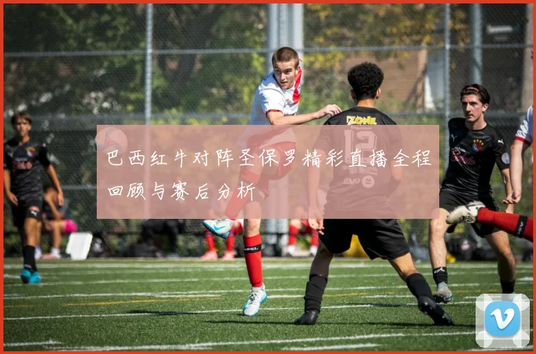 巴西红牛对阵圣保罗精彩直播全程回顾与赛后分析