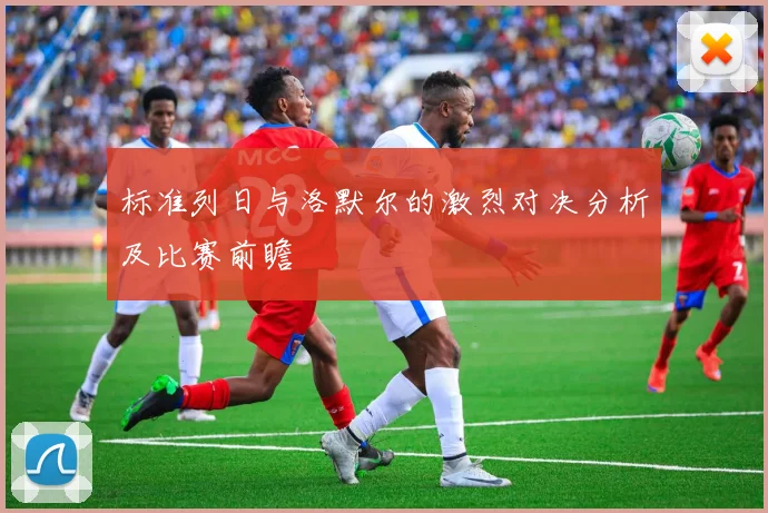 标准列日与洛默尔的激烈对决分析及比赛前瞻
