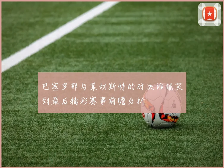 巴塞罗那与莱切斯特的对决谁能笑到最后精彩赛事前瞻分析