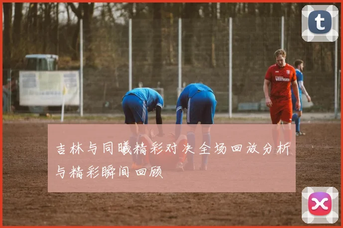 吉林与同曦精彩对决全场回放分析与精彩瞬间回顾